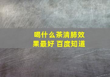 喝什么茶清肺效果最好 百度知道